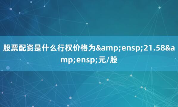 股票配资是什么行权价格为 21.58 元/股