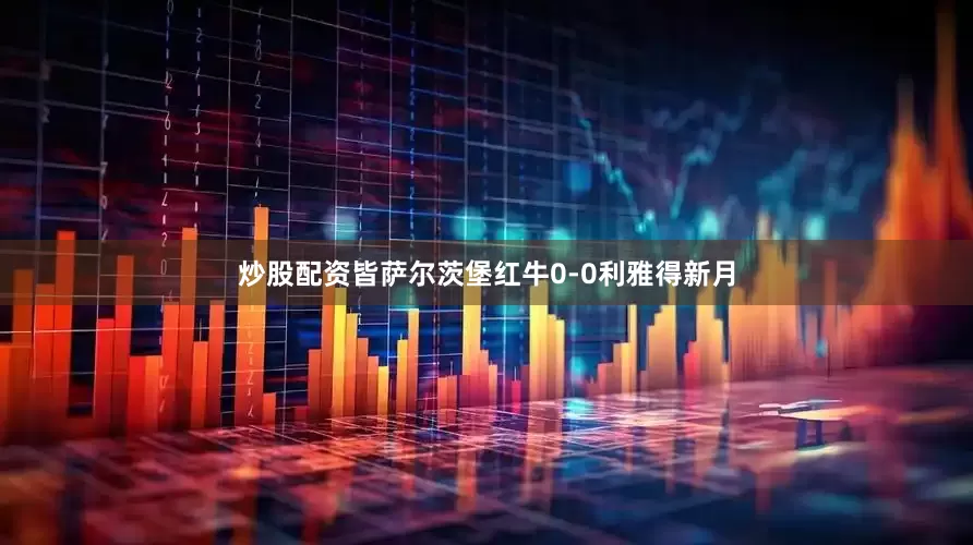 炒股配资皆萨尔茨堡红牛0-0利雅得新月