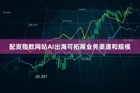 配资指数网站AI出海可拓展业务渠道和规模