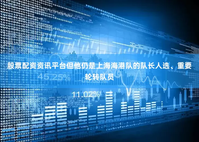 股票配资资讯平台但他仍是上海海港队的队长人选、重要轮转队员