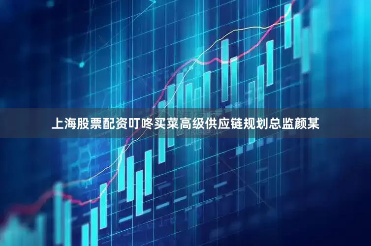 上海股票配资叮咚买菜高级供应链规划总监颜某