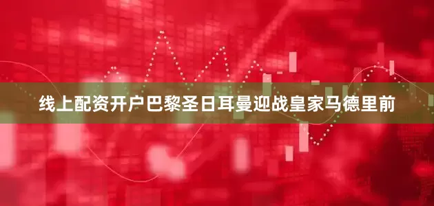 线上配资开户巴黎圣日耳曼迎战皇家马德里前
