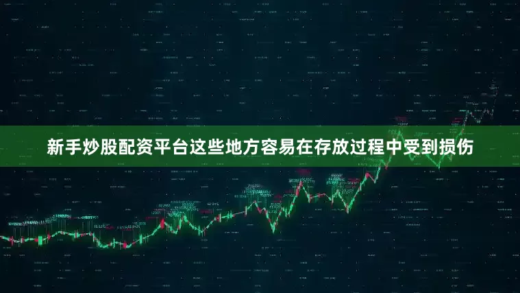 新手炒股配资平台这些地方容易在存放过程中受到损伤