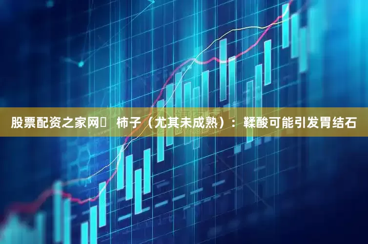 股票配资之家网❌ 柿子（尤其未成熟）：鞣酸可能引发胃结石