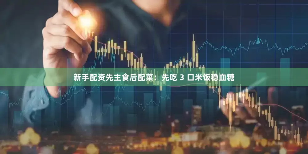 新手配资先主食后配菜：先吃 3 口米饭稳血糖