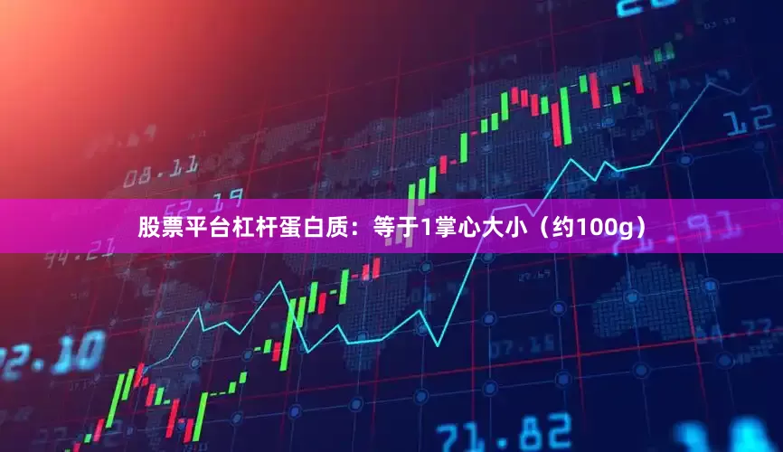 股票平台杠杆蛋白质：等于1掌心大小（约100g）