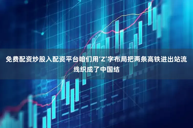 免费配资炒股入配资平台咱们用‘Z’字布局把两条高铁进出站流线织成了中国结