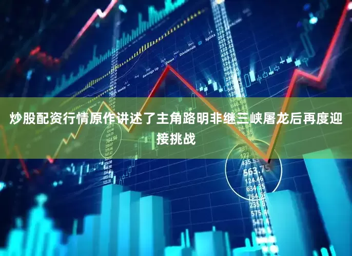 炒股配资行情原作讲述了主角路明非继三峡屠龙后再度迎接挑战