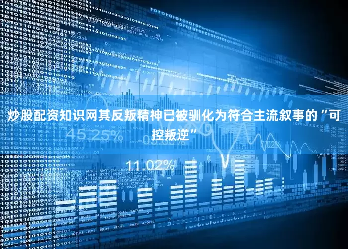 炒股配资知识网其反叛精神已被驯化为符合主流叙事的“可控叛逆”