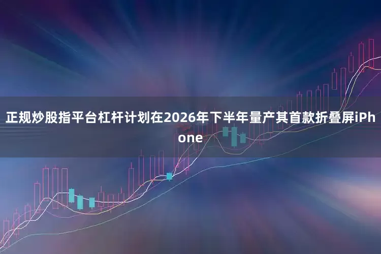 正规炒股指平台杠杆计划在2026年下半年量产其首款折叠屏iPhone