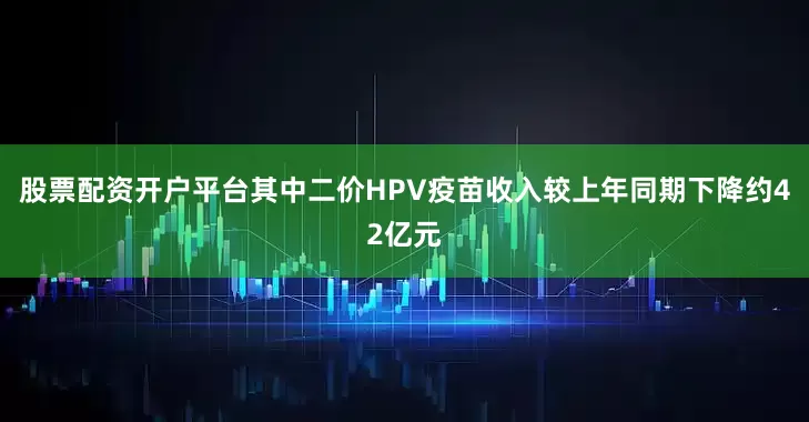 股票配资开户平台其中二价HPV疫苗收入较上年同期下降约42亿元