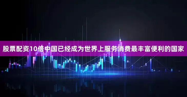 股票配资10倍中国已经成为世界上服务消费最丰富便利的国家
