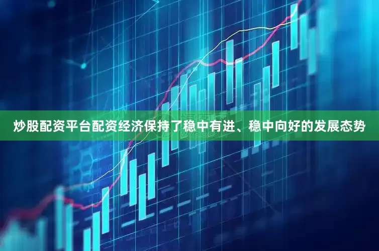 炒股配资平台配资经济保持了稳中有进、稳中向好的发展态势
