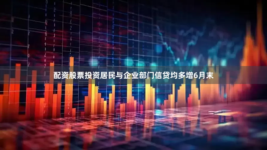 配资股票投资居民与企业部门信贷均多增　　6月末