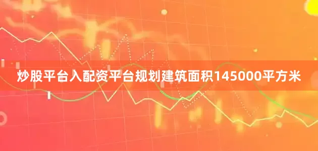 炒股平台入配资平台规划建筑面积145000平方米