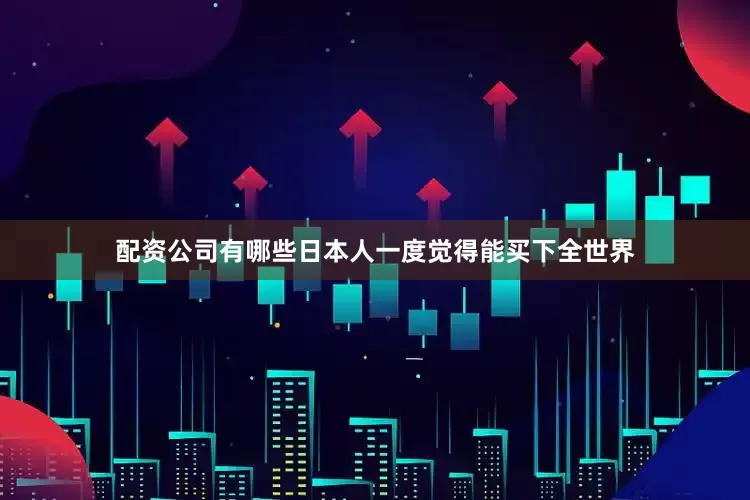 配资公司有哪些日本人一度觉得能买下全世界