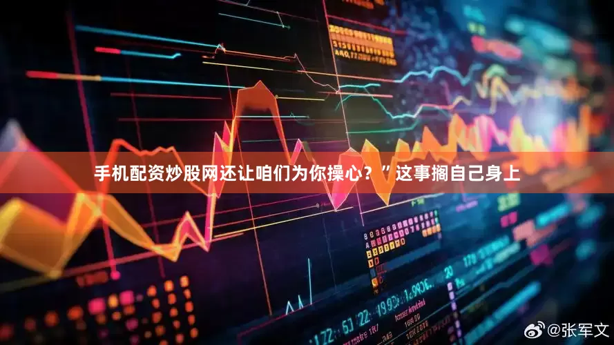 手机配资炒股网还让咱们为你操心？”这事搁自己身上