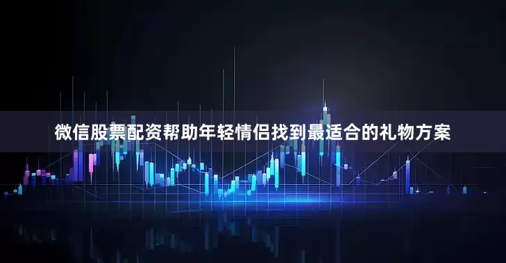 微信股票配资帮助年轻情侣找到最适合的礼物方案