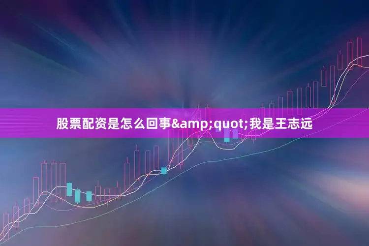 股票配资是怎么回事&quot;我是王志远