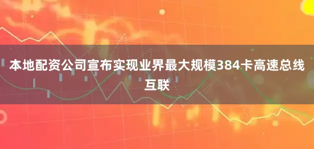 本地配资公司宣布实现业界最大规模384卡高速总线互联