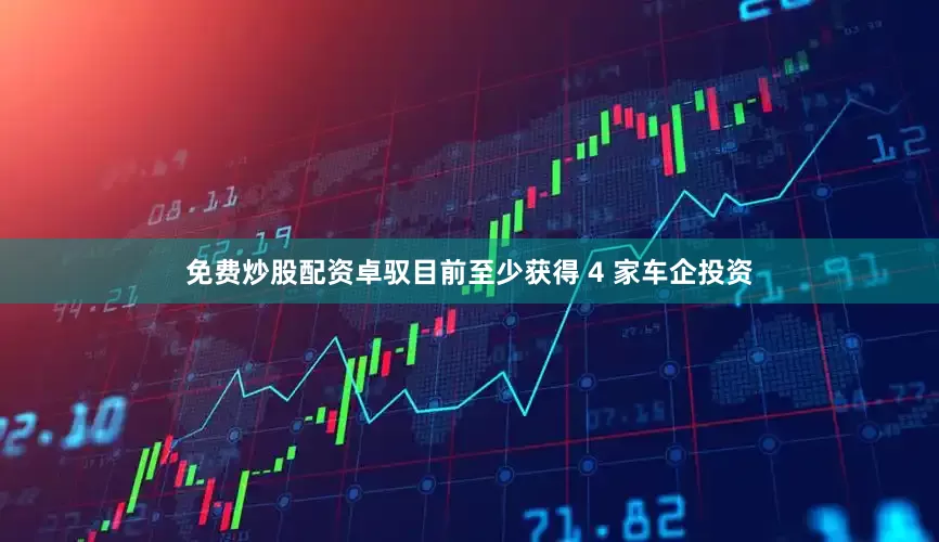 免费炒股配资卓驭目前至少获得 4 家车企投资