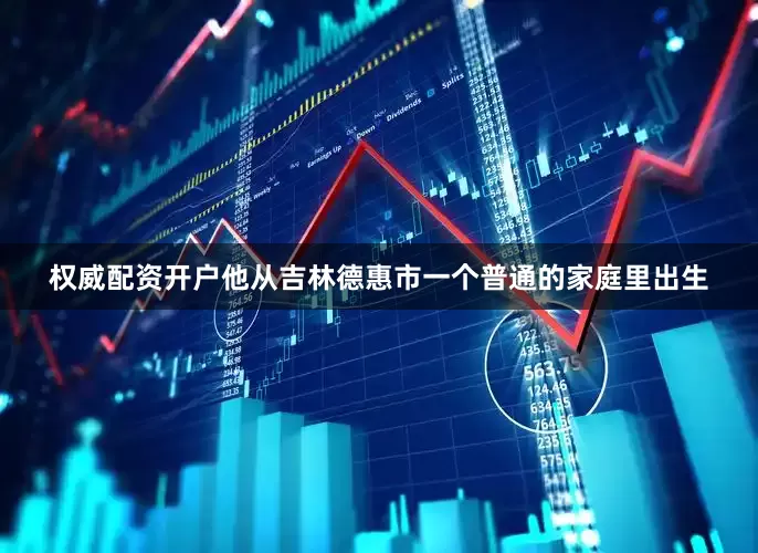 权威配资开户他从吉林德惠市一个普通的家庭里出生