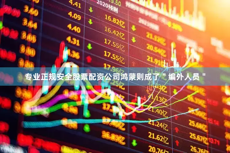 专业正规安全股票配资公司鸿蒙则成了＂编外人员＂