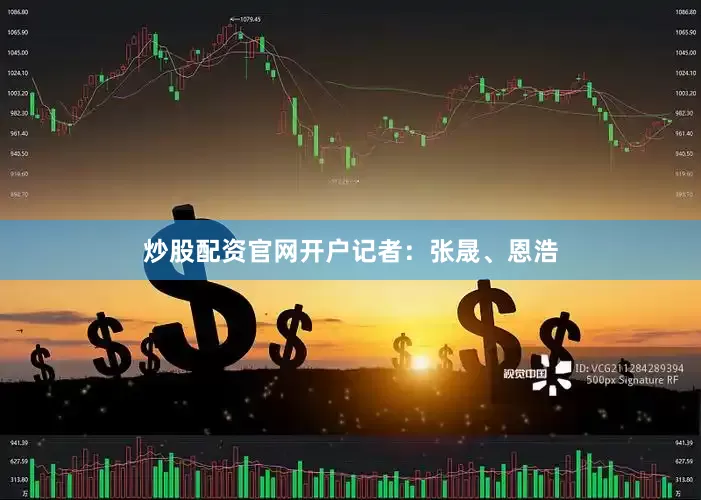 炒股配资官网开户记者：张晟、恩浩