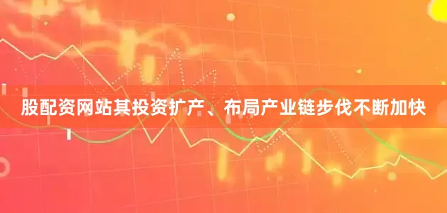 股配资网站其投资扩产、布局产业链步伐不断加快