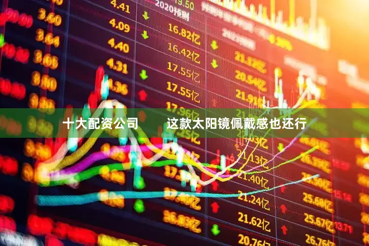 十大配资公司        这款太阳镜佩戴感也还行