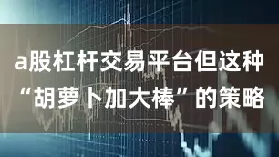 a股杠杆交易平台但这种“胡萝卜加大棒”的策略