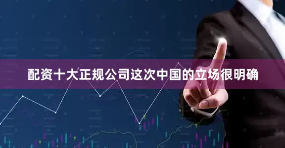 配资十大正规公司这次中国的立场很明确