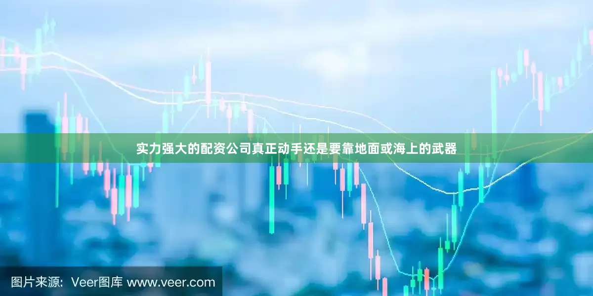 实力强大的配资公司真正动手还是要靠地面或海上的武器