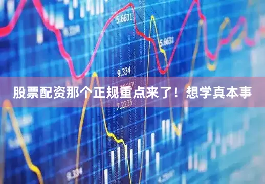 股票配资那个正规重点来了！想学真本事