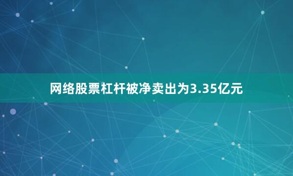 网络股票杠杆被净卖出为3.35亿元