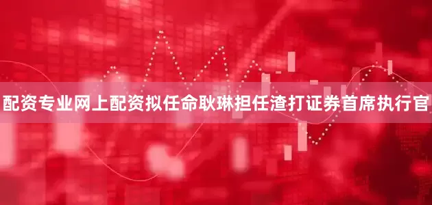 配资专业网上配资拟任命耿琳担任渣打证券首席执行官