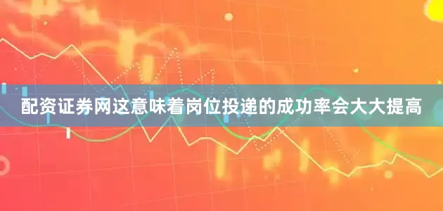 配资证券网这意味着岗位投递的成功率会大大提高