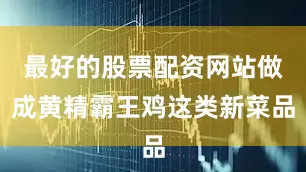 最好的股票配资网站做成黄精霸王鸡这类新菜品