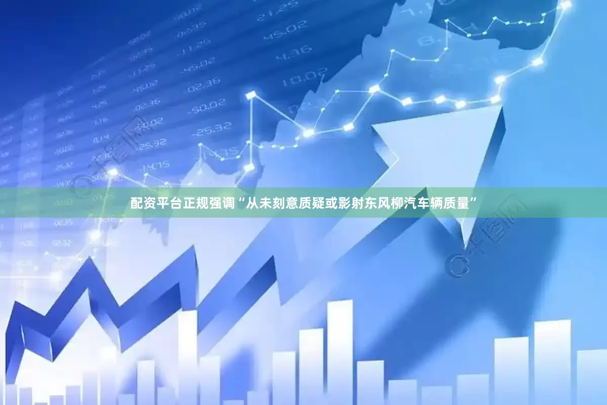 配资平台正规强调“从未刻意质疑或影射东风柳汽车辆质量”