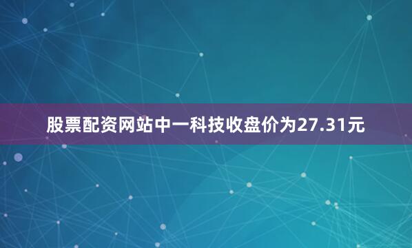 股票配资网站中一科技收盘价为27.31元