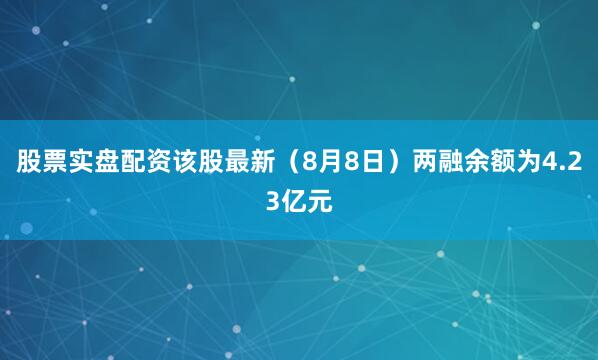 股票实盘配资该股最新（8月8日）两融余额为4.23亿元