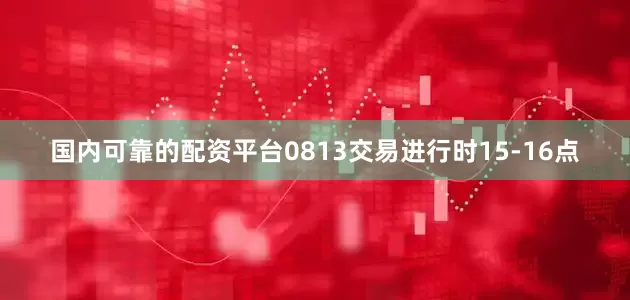 国内可靠的配资平台0813交易进行时15-16点