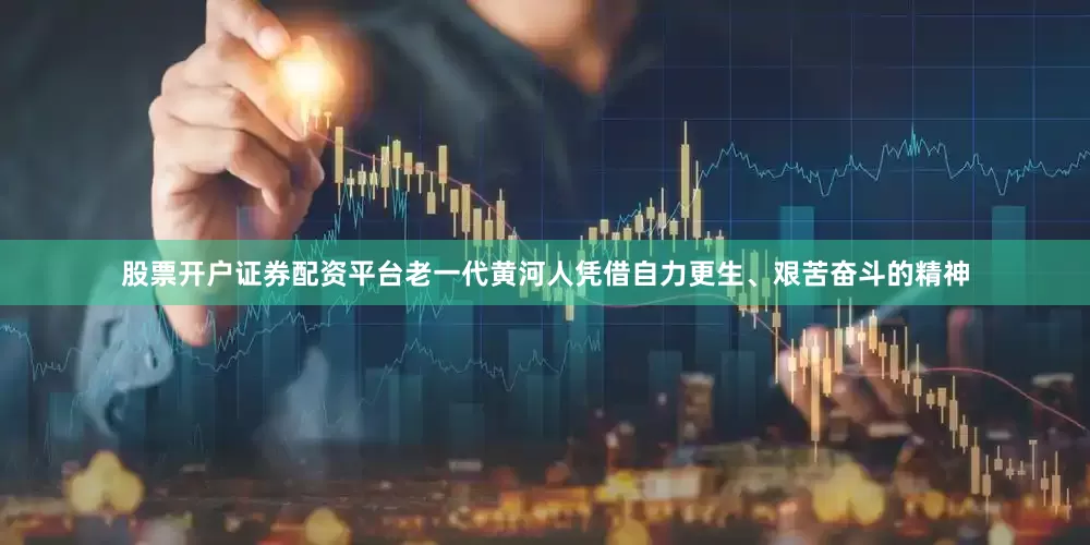股票开户证券配资平台老一代黄河人凭借自力更生、艰苦奋斗的精神