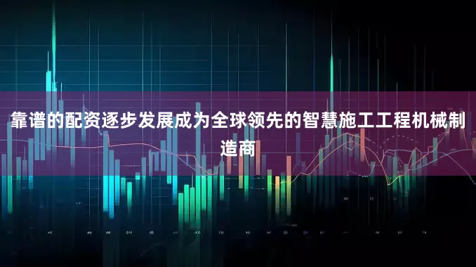 靠谱的配资逐步发展成为全球领先的智慧施工工程机械制造商