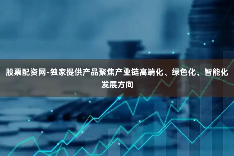 股票配资网-独家提供产品聚焦产业链高端化、绿色化、智能化发展方向