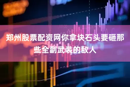 郑州股票配资网你拿块石头要砸那些全副武装的敌人