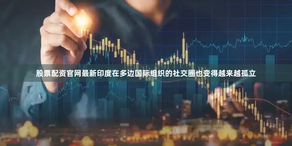 股票配资官网最新印度在多边国际组织的社交圈也变得越来越孤立