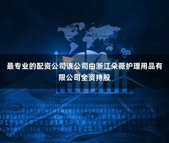 最专业的配资公司该公司由浙江朵薇护理用品有限公司全资持股