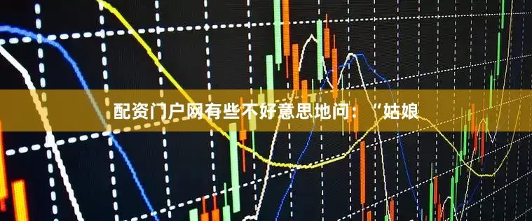 配资门户网有些不好意思地问：“姑娘