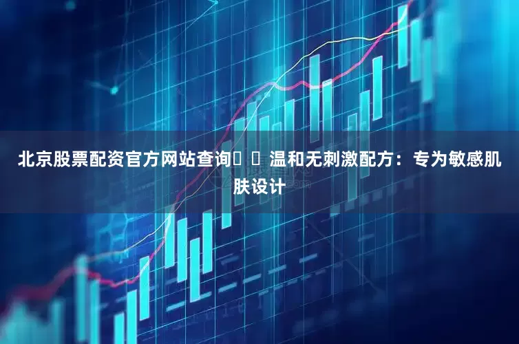 北京股票配资官方网站查询❇️温和无刺激配方：专为敏感肌肤设计